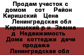 Продам участок с домом, 6 сот. › Район ­ Киришский › Цена ­ 500 000 - Ленинградская обл., Киришский р-н, Званка д. Недвижимость » Дома, коттеджи, дачи продажа   . Ленинградская обл.